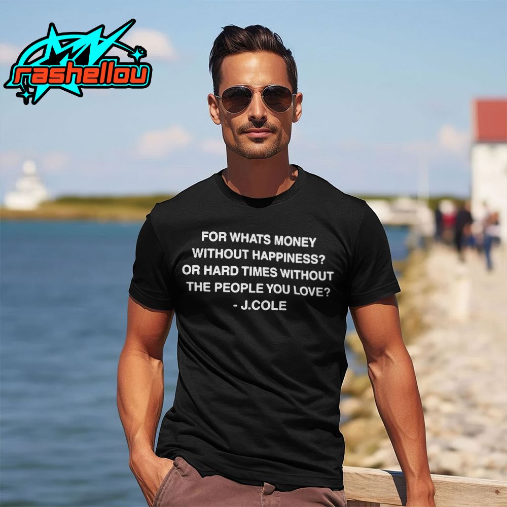 J Cole For Whats Money Without Happiness Or Hard Times Without The People You Love Shirt 1 J Cole For Whats Money Without Happiness Or Hard Times Without The People You Love Shirt 1