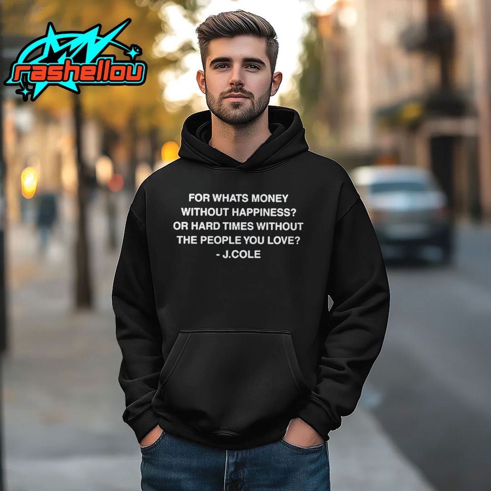 J Cole For Whats Money Without Happiness Or Hard Times Without The People You Love Shirt 3 J Cole For Whats Money Without Happiness Or Hard Times Without The People You Love Shirt 3