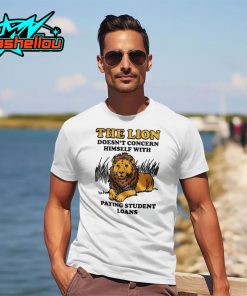 The Lion Doesn’t Concern Himself With Paying Student Loans Shirt