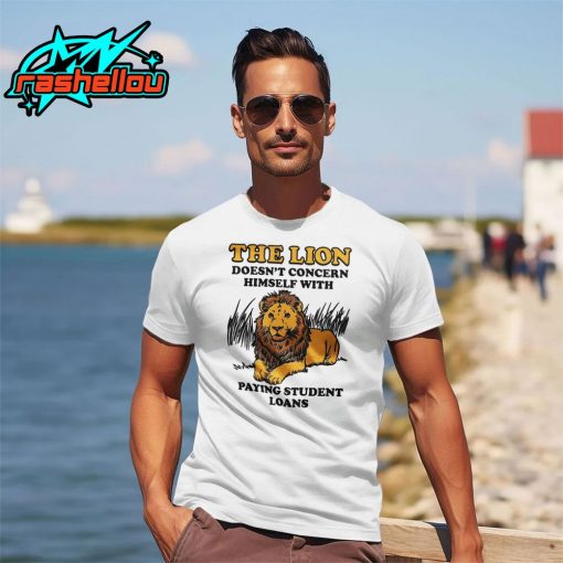 The Lion Doesn’t Concern Himself With Paying Student Loans Shirt